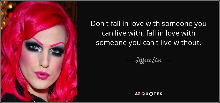 Don't fall in love with someone you can live with, fall in love with someone you can't live without. - Jeffree Star