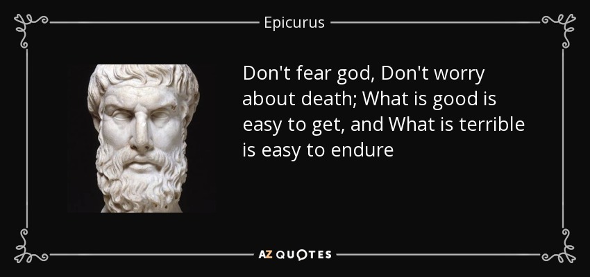 Don't fear god, Don't worry about death; What is good is easy to get, and What is terrible is easy to endure - Epicurus