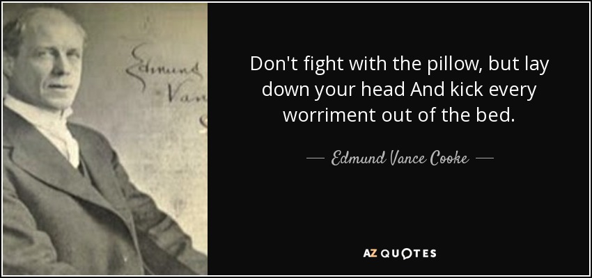 Don't fight with the pillow, but lay down your head And kick every worriment out of the bed. - Edmund Vance Cooke