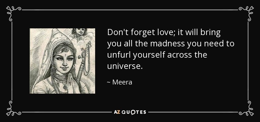 Don't forget love; it will bring you all the madness you need to unfurl yourself across the universe. - Meera
