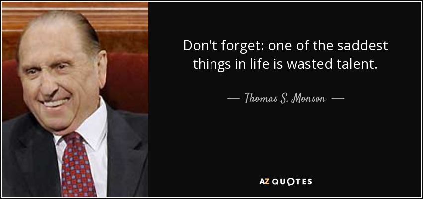 Don't forget: one of the saddest things in life is wasted talent. - Thomas S. Monson