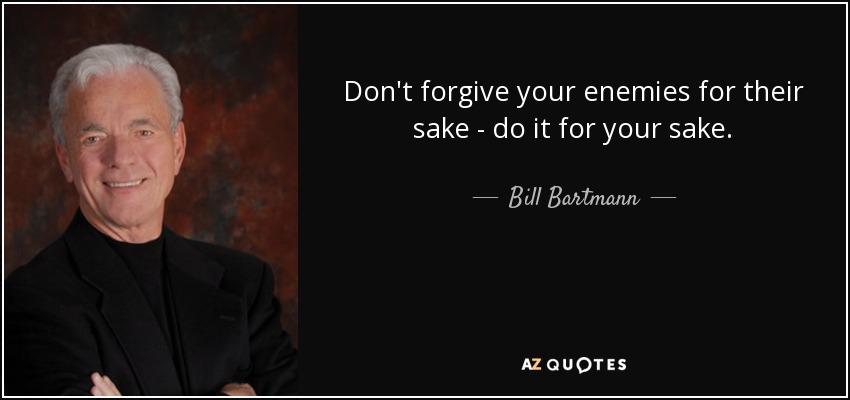 Don't forgive your enemies for their sake - do it for your sake. - Bill Bartmann