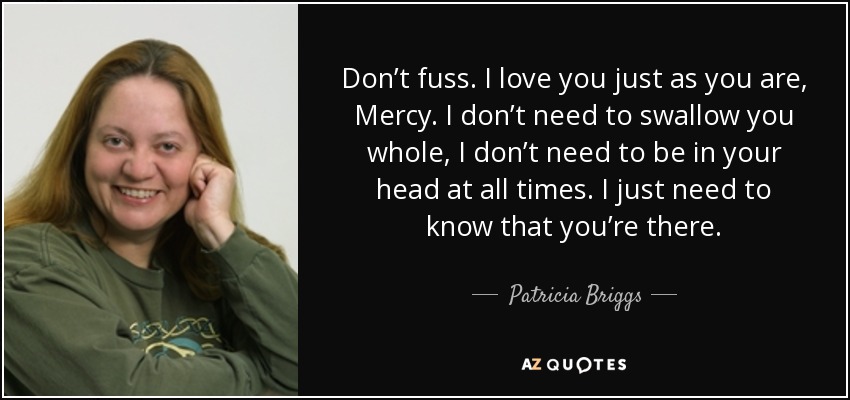 No alborotes. Te quiero tal como eres, Mercy. No necesito tragarte entera, no necesito estar en tu cabeza todo el tiempo. Sólo necesito saber que estás ahí. - Patricia Briggs