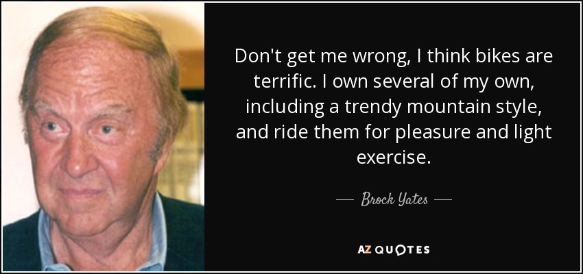 Don't get me wrong, I think bikes are terrific. I own several of my own, including a trendy mountain style, and ride them for pleasure and light exercise. - Brock Yates