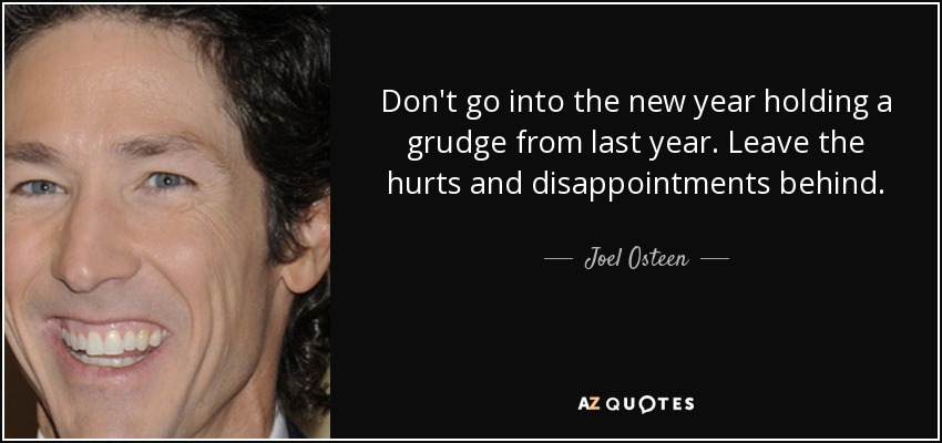 Don't go into the new year holding a grudge from last year. Leave the hurts and disappointments behind. - Joel Osteen