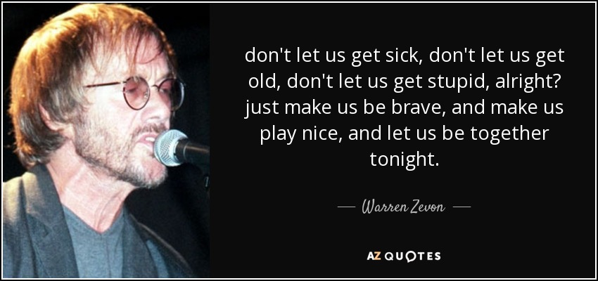 no nos dejes enfermar, no nos dejes envejecer, no nos dejes volvernos estúpidos, ¿de acuerdo? sólo haznos ser valientes, y haznos jugar bien, y déjanos estar juntos esta noche. - Warren Zevon