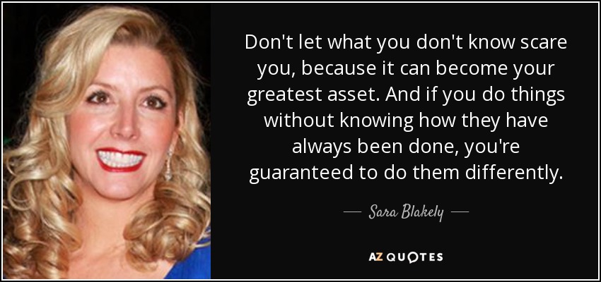 No dejes que lo que no sabes te asuste, porque puede convertirse en tu mayor activo. Y si haces las cosas sin saber cómo se han hecho siempre, tienes garantizado que las harás de forma diferente. - Sara Blakely