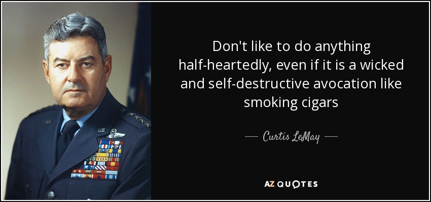 Don't like to do anything half-heartedly, even if it is a wicked and self-destructive avocation like smoking cigars - Curtis LeMay