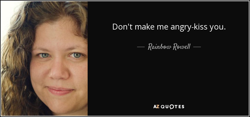 Don't make me angry-kiss you. - Rainbow Rowell