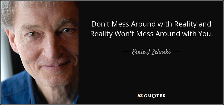 Don't Mess Around with Reality and Reality Won't Mess Around with You. - Ernie J Zelinski