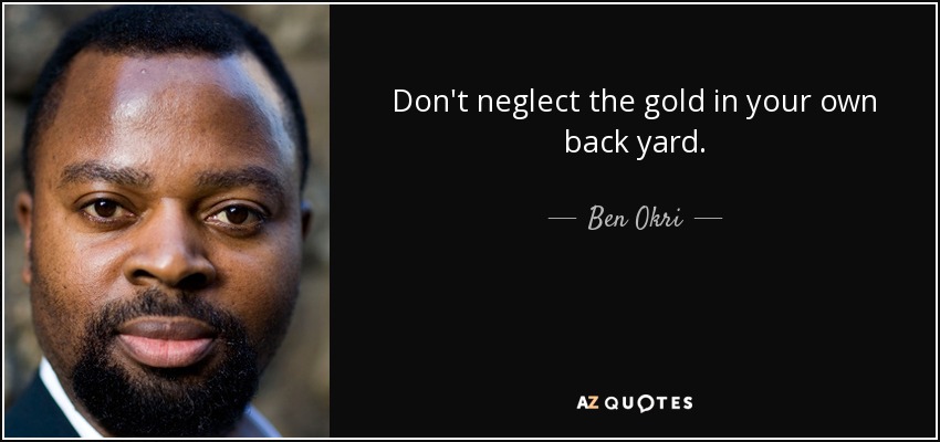 Don't neglect the gold in your own back yard. - Ben Okri