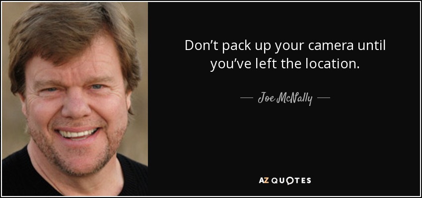 Don’t pack up your camera until you’ve left the location. - Joe McNally