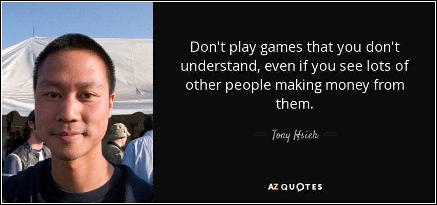 Don't play games that you don't understand, even if you see lots of other people making money from them. - Tony Hsieh