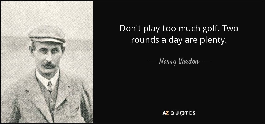 Don't play too much golf. Two rounds a day are plenty. - Harry Vardon