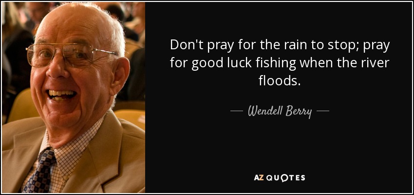 Don't pray for the rain to stop; pray for good luck fishing when the river floods. - Wendell Berry