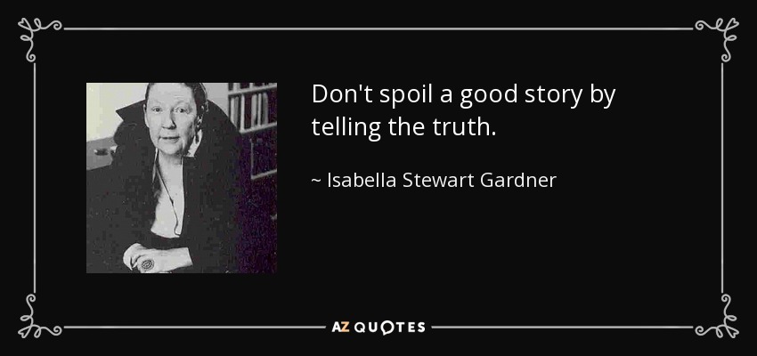 Don't spoil a good story by telling the truth. - Isabella Stewart Gardner