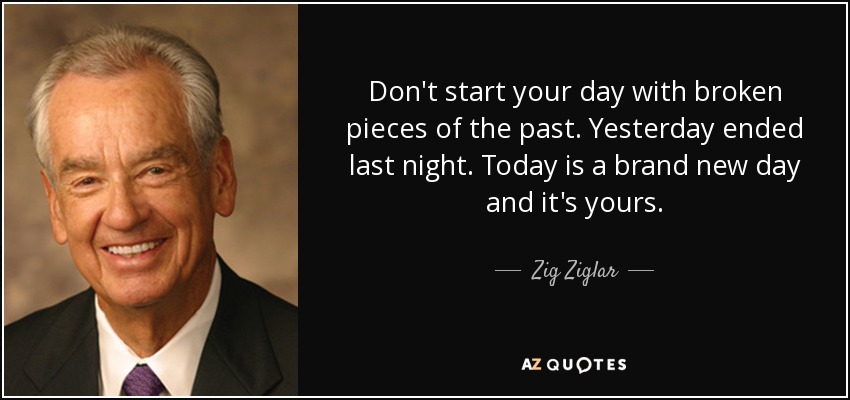 No empieces el día con trozos rotos del pasado. Ayer terminó anoche. Hoy es un nuevo día y es tuyo. - Zig Ziglar