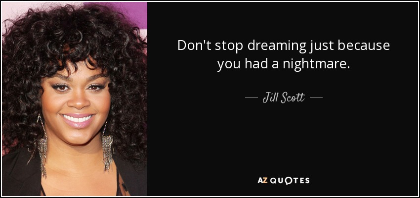 Don't stop dreaming just because you had a nightmare. - Jill Scott