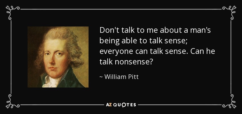 Don't talk to me about a man's being able to talk sense; everyone can talk sense. Can he talk nonsense? - William Pitt