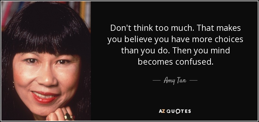 No pienses demasiado. Eso te hace creer que tienes más opciones de las que tienes. Entonces tu mente se vuelve confusa. - Amy Tan