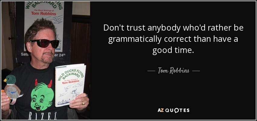 Don't trust anybody who'd rather be grammatically correct than have a good time. - Tom Robbins