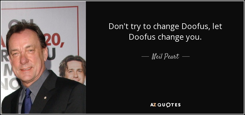 Don't try to change Doofus, let Doofus change you. - Neil Peart