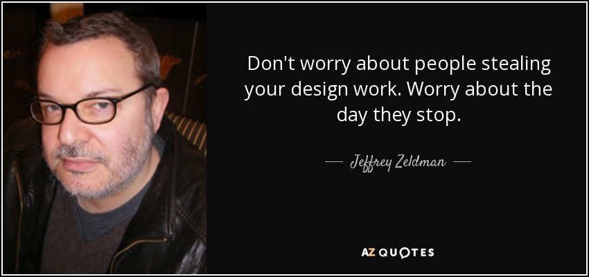 Don't worry about people stealing your design work. Worry about the day they stop. - Jeffrey Zeldman