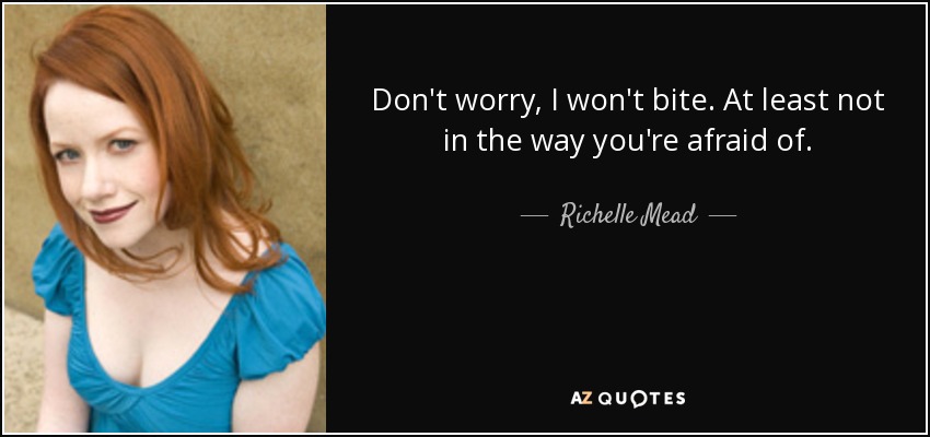 Don't worry, I won't bite. At least not in the way you're afraid of. - Richelle Mead