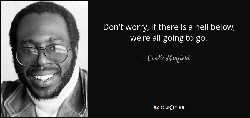 Don't worry, if there is a hell below, we're all going to go. - Curtis Mayfield