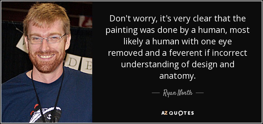Don't worry, it's very clear that the painting was done by a human, most likely a human with one eye removed and a feverent if incorrect understanding of design and anatomy. - Ryan North