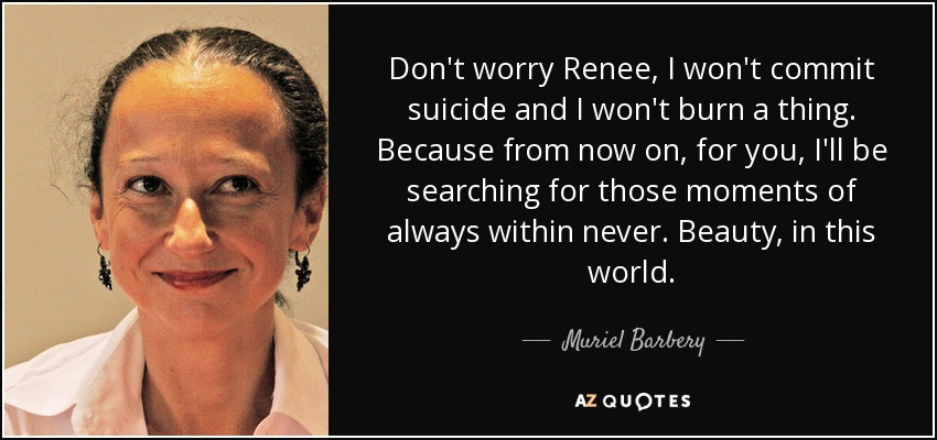 Don't worry Renee, I won't commit suicide and I won't burn a thing. Because from now on, for you, I'll be searching for those moments of always within never. Beauty, in this world. - Muriel Barbery