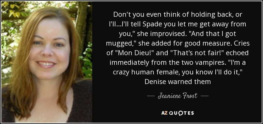 Don't you even think of holding back, or I'll...I'll tell Spade you let me get away from you,