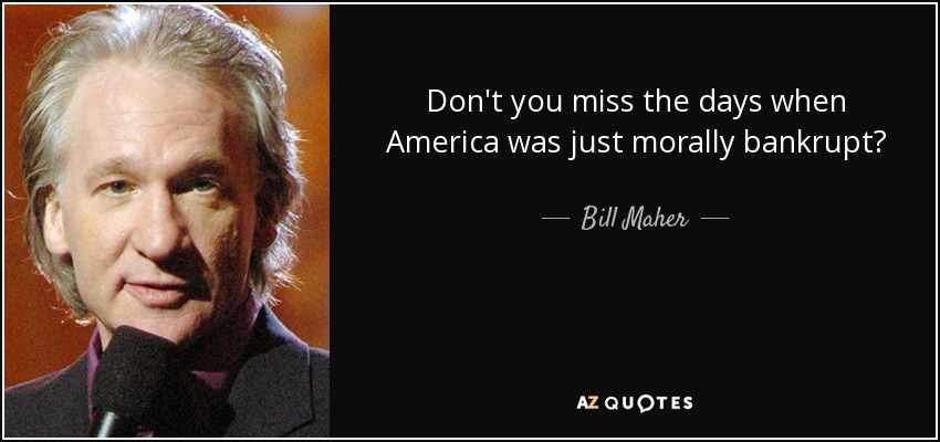Don't you miss the days when America was just morally bankrupt? - Bill Maher