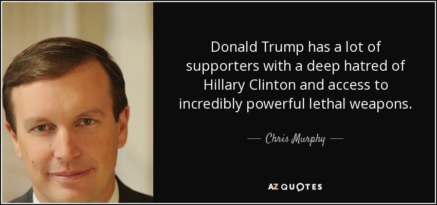 Donald Trump has a lot of supporters with a deep hatred of Hillary Clinton and access to incredibly powerful lethal weapons. - Chris Murphy