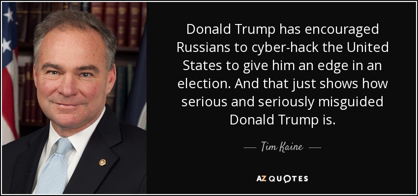Donald Trump has encouraged Russians to cyber-hack the United States to give him an edge in an election. And that just shows how serious and seriously misguided Donald Trump is. - Tim Kaine