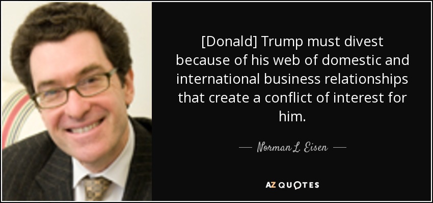 [Donald] Trump must divest because of his web of domestic and international business relationships that create a conflict of interest for him. - Norman L. Eisen