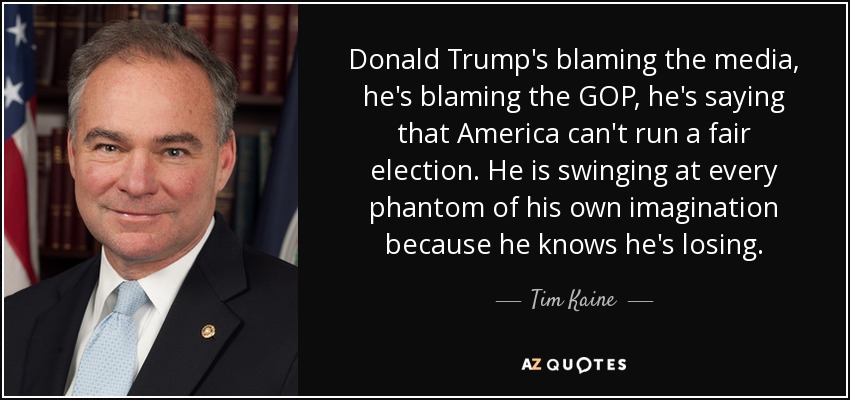Donald Trump's blaming the media, he's blaming the GOP, he's saying that America can't run a fair election. He is swinging at every phantom of his own imagination because he knows he's losing. - Tim Kaine