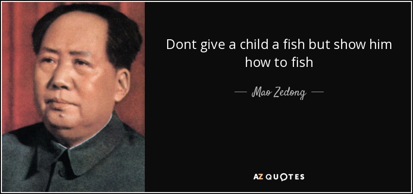 Dont give a child a fish but show him how to fish - Mao Zedong