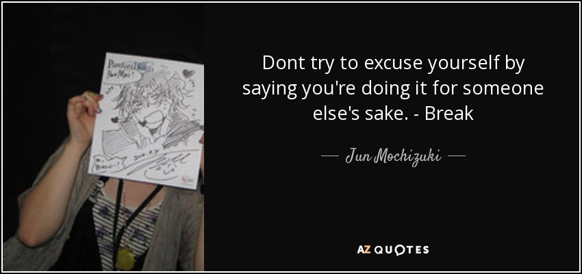 Dont try to excuse yourself by saying you're doing it for someone else's sake. - Break - Jun Mochizuki