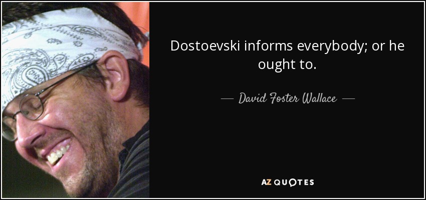 Dostoevski informs everybody; or he ought to. - David Foster Wallace