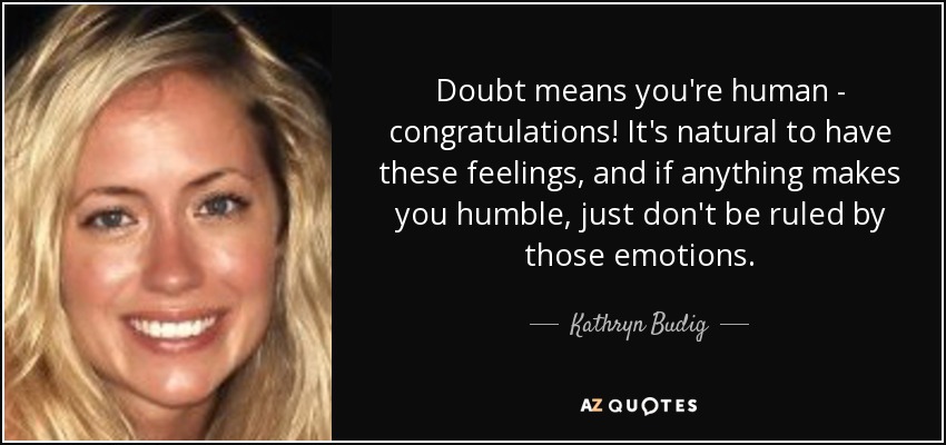 Doubt means you're human - congratulations! It's natural to have these feelings, and if anything makes you humble, just don't be ruled by those emotions. - Kathryn Budig