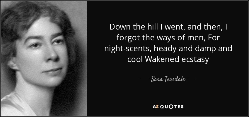 Down the hill I went, and then, I forgot the ways of men, For night-scents, heady and damp and cool Wakened ecstasy - Sara Teasdale