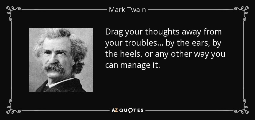 Drag your thoughts away from your troubles... by the ears, by the heels, or any other way you can manage it. - Mark Twain
