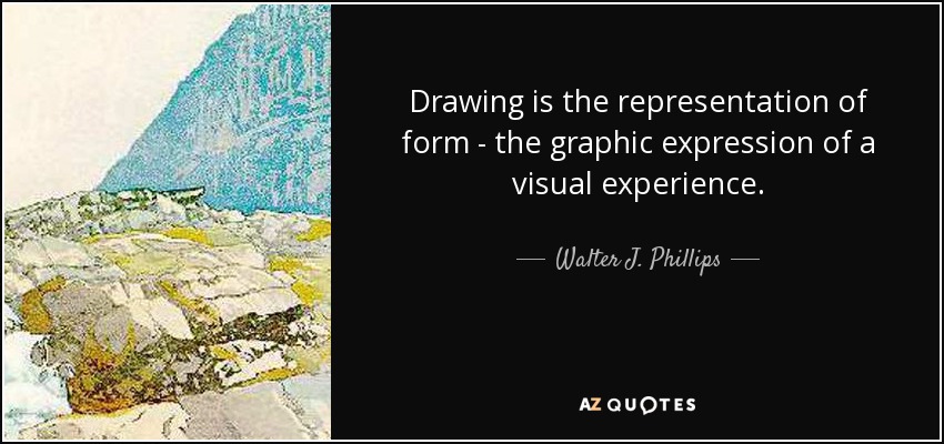 Drawing is the representation of form - the graphic expression of a visual experience. - Walter J. Phillips