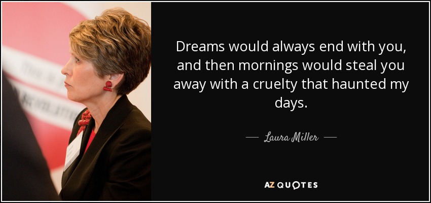 Dreams would always end with you, and then mornings would steal you away with a cruelty that haunted my days. - Laura Miller