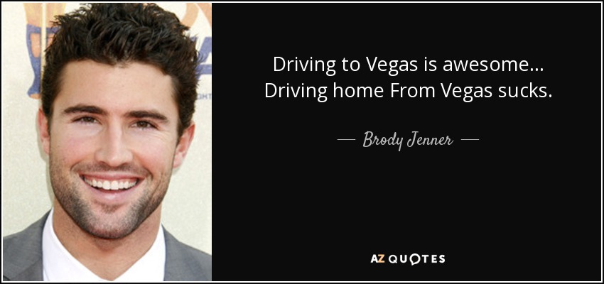 Driving to Vegas is awesome... Driving home From Vegas sucks. - Brody Jenner