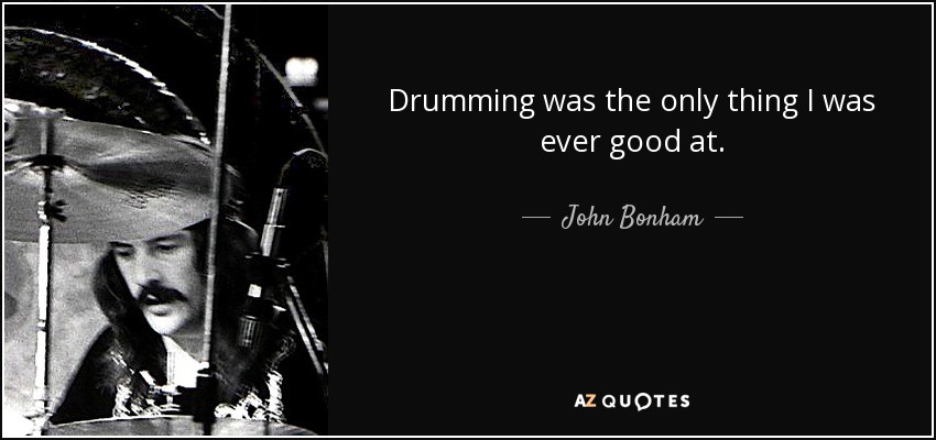 Drumming was the only thing I was ever good at. - John Bonham