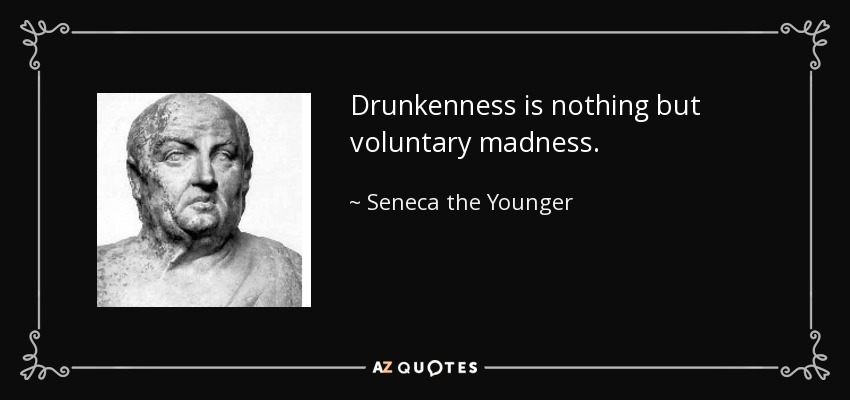Drunkenness is nothing but voluntary madness. - Seneca the Younger