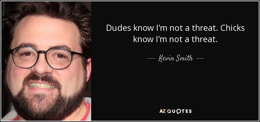 Dudes know I'm not a threat. Chicks know I'm not a threat. - Kevin Smith