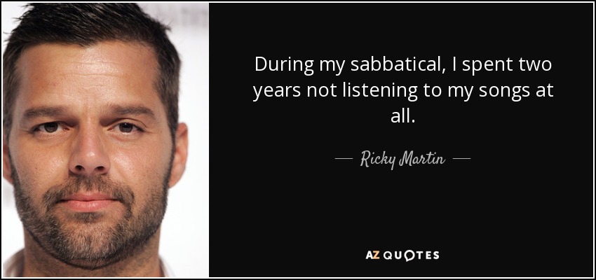 During my sabbatical, I spent two years not listening to my songs at all. - Ricky Martin